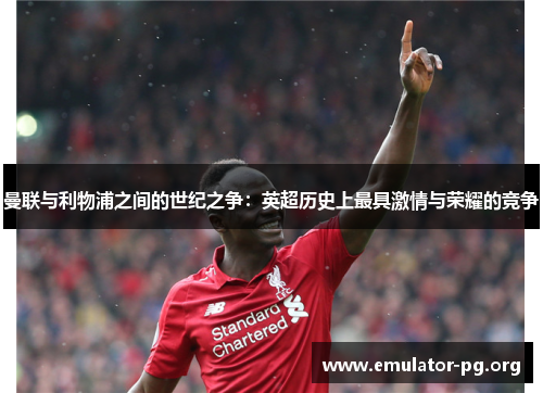 曼联与利物浦之间的世纪之争：英超历史上最具激情与荣耀的竞争