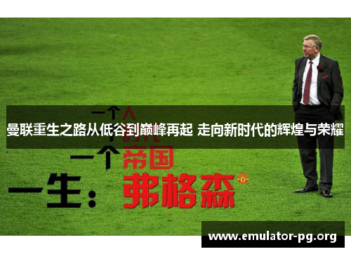 曼联重生之路从低谷到巅峰再起 走向新时代的辉煌与荣耀