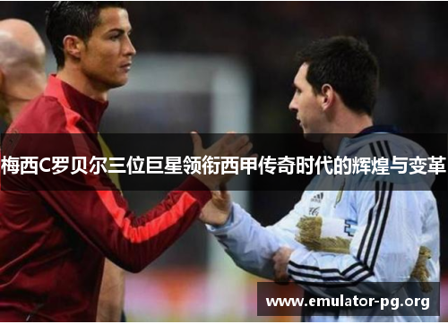 梅西C罗贝尔三位巨星领衔西甲传奇时代的辉煌与变革