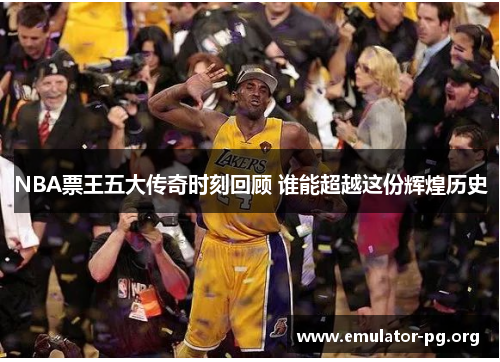 NBA票王五大传奇时刻回顾 谁能超越这份辉煌历史