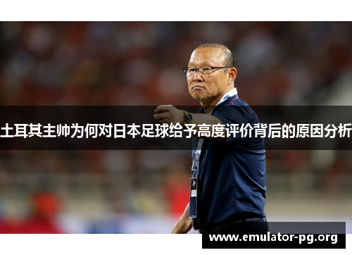 土耳其主帅为何对日本足球给予高度评价背后的原因分析