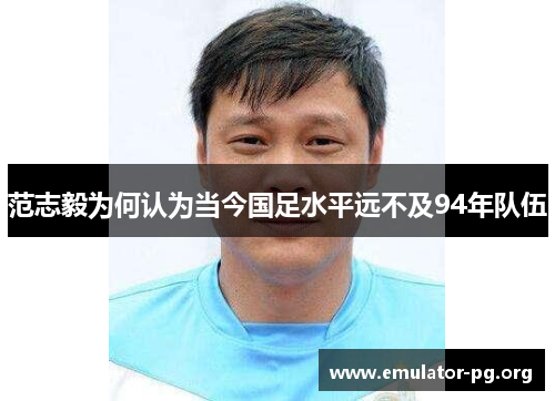 范志毅为何认为当今国足水平远不及94年队伍