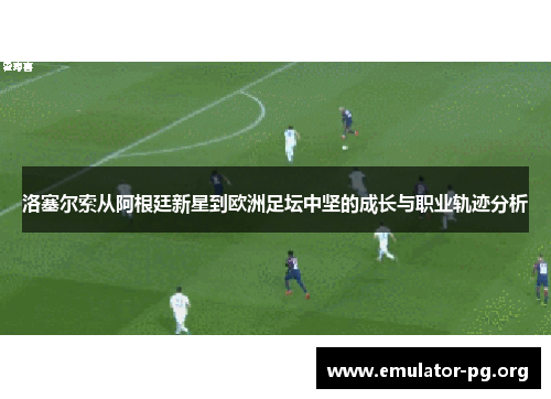 洛塞尔索从阿根廷新星到欧洲足坛中坚的成长与职业轨迹分析