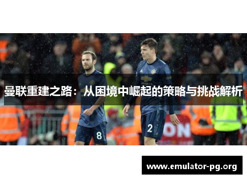 曼联重建之路：从困境中崛起的策略与挑战解析