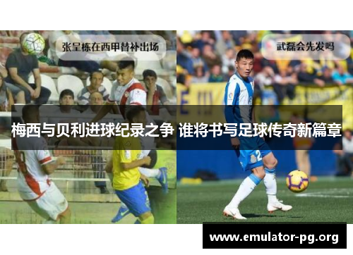 梅西与贝利进球纪录之争 谁将书写足球传奇新篇章