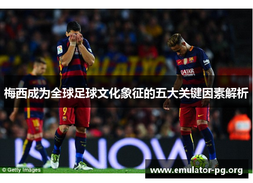 梅西成为全球足球文化象征的五大关键因素解析