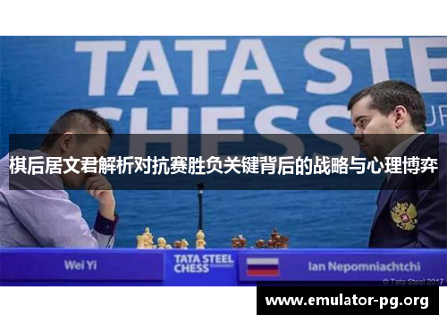 棋后居文君解析对抗赛胜负关键背后的战略与心理博弈
