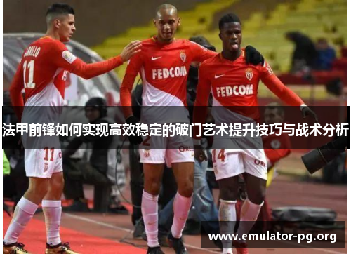 法甲前锋如何实现高效稳定的破门艺术提升技巧与战术分析