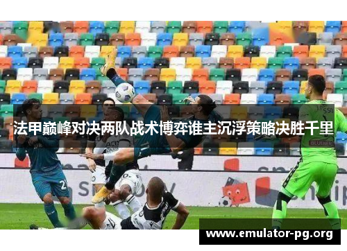 法甲巅峰对决两队战术博弈谁主沉浮策略决胜千里