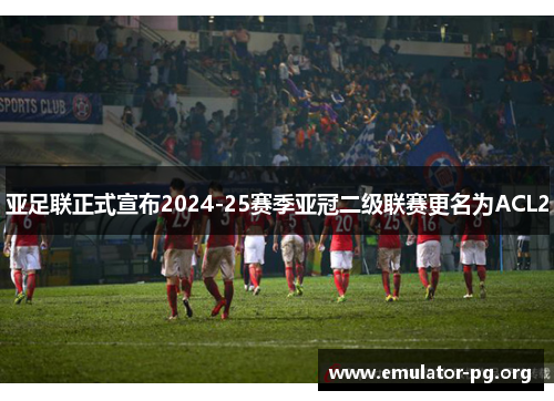 亚足联正式宣布2024-25赛季亚冠二级联赛更名为ACL2