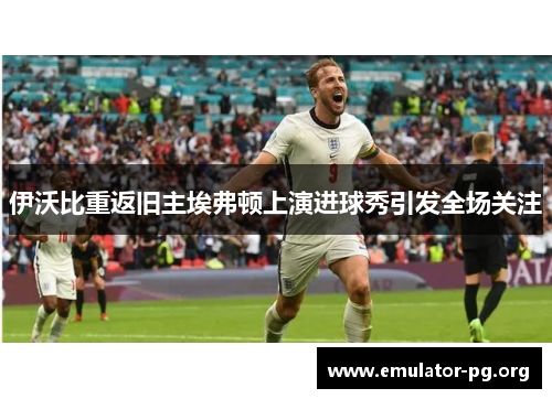 伊沃比重返旧主埃弗顿上演进球秀引发全场关注