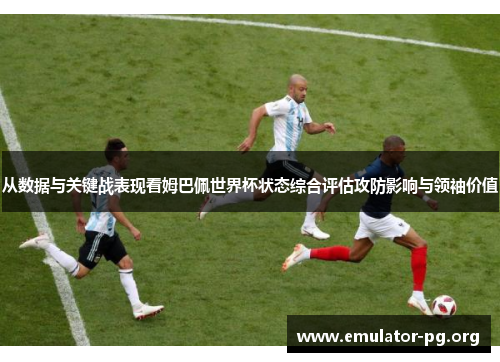 从数据与关键战表现看姆巴佩世界杯状态综合评估攻防影响与领袖价值