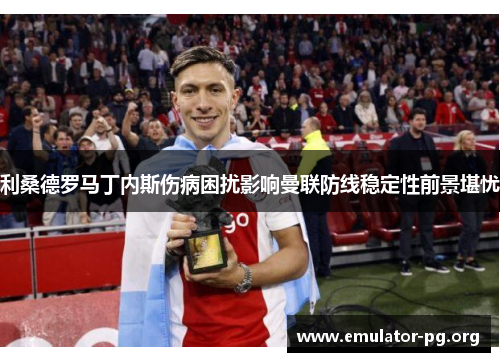 利桑德罗马丁内斯伤病困扰影响曼联防线稳定性前景堪忧