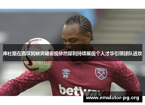 库杜斯在西汉姆联突破表现依然犀利持续展现个人才华引领球队进攻