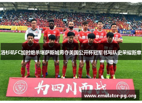 洛杉矶FC加时绝杀堪萨斯城勇夺美国公开杯冠军书写队史荣耀新章