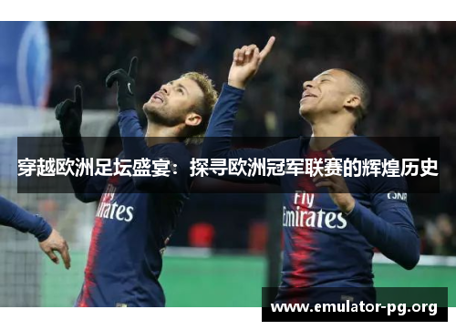 穿越欧洲足坛盛宴：探寻欧洲冠军联赛的辉煌历史