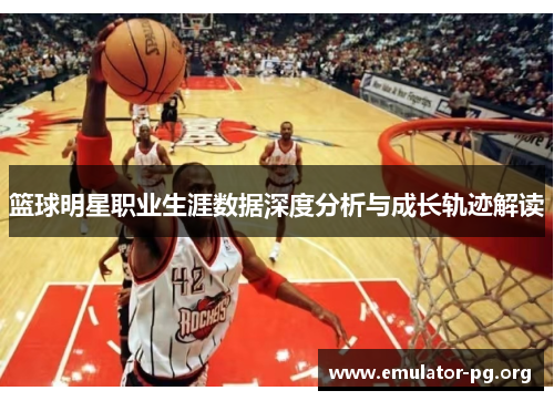 篮球明星职业生涯数据深度分析与成长轨迹解读