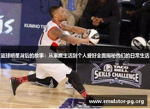 篮球明星背后的故事：从家庭生活到个人爱好全面揭秘他们的日常生活