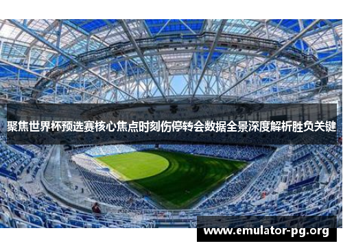 聚焦世界杯预选赛核心焦点时刻伤停转会数据全景深度解析胜负关键 聚焦世界杯预选赛核心焦点时刻伤停转会数据全景深度解析胜负关键