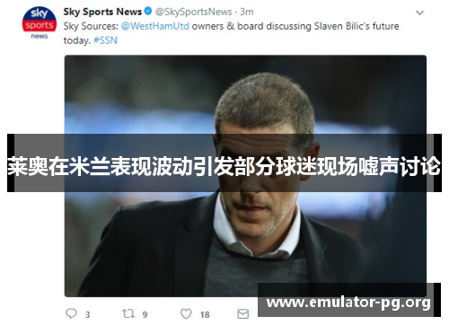 莱奥在米兰表现波动引发部分球迷现场嘘声讨论 莱奥在米兰表现波动引发部分球迷现场嘘声讨论
