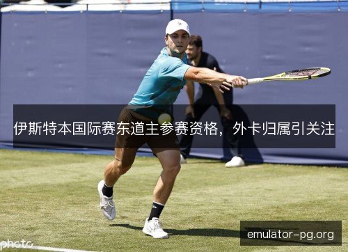 伊斯特本国际赛东道主参赛资格,外卡归属引关注 伊斯特本国际赛东道主参赛资格,外卡归属引关注