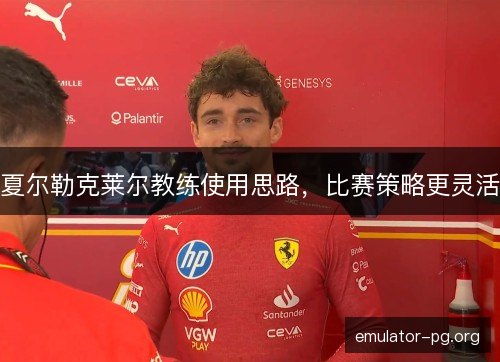 夏尔勒克莱尔教练使用思路，比赛策略更灵活