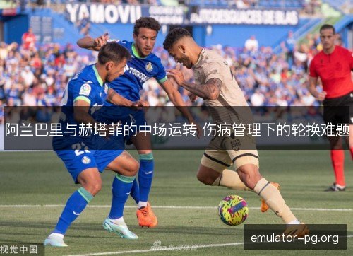阿兰巴里与赫塔菲的中场运转 伤病管理下的轮换难题